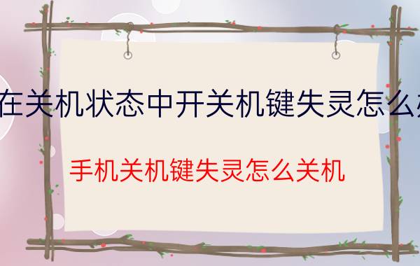 在关机状态中开关机键失灵怎么办 手机关机键失灵怎么关机？